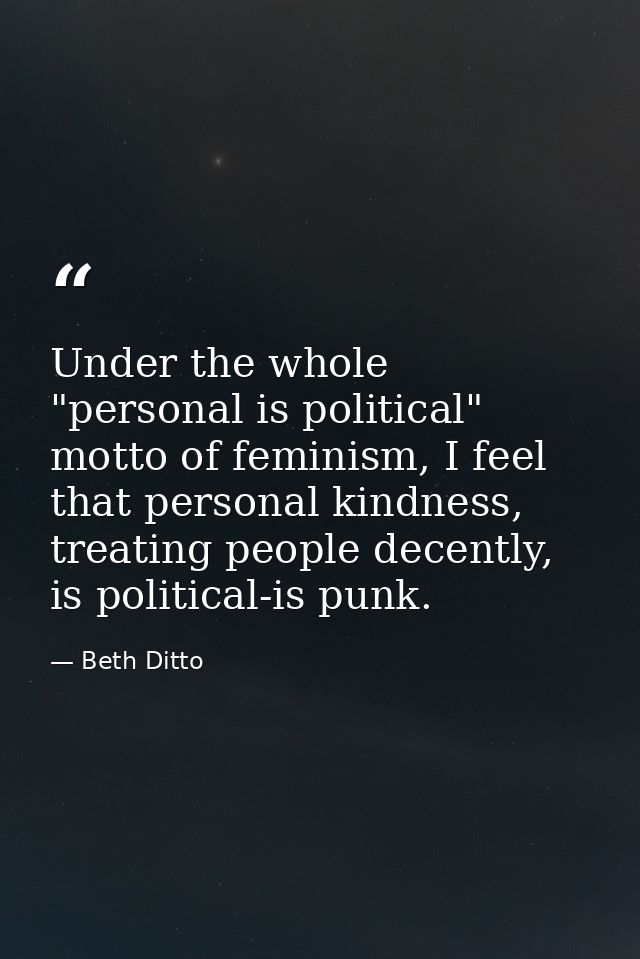 Under the whole "personal is political" motto of feminism, I feel that personal kindness, treating people decently, is p — Beth Ditto