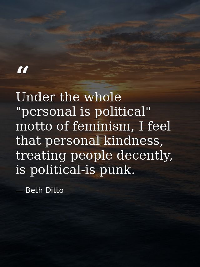 Under the whole "personal is political" motto of feminism, I feel that personal kindness, treating people decently, is p — Beth Ditto