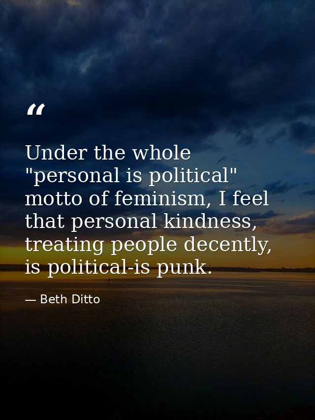 Under the whole "personal is political" motto of feminism, I feel that personal kindness, treating people decently, is p — Beth Ditto