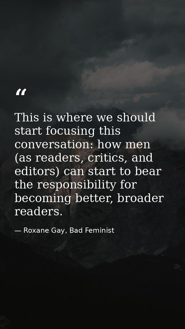 This is where we should start focusing this conversation: how men (as readers, critics, and editors) can start to bear t — Roxane Gay, Bad Feminist