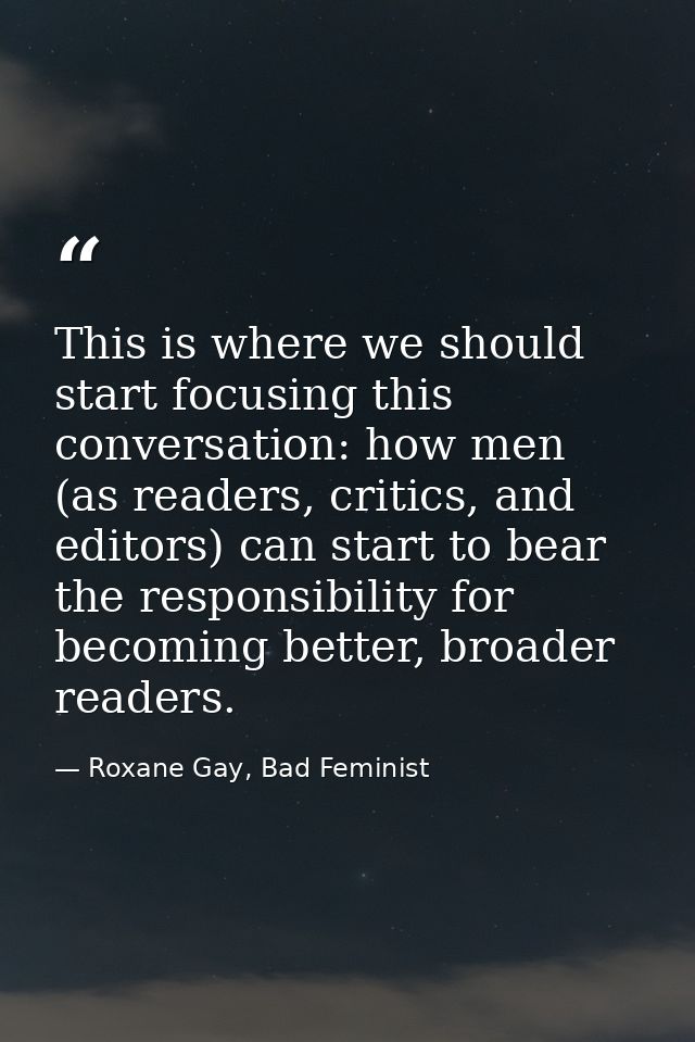 This is where we should start focusing this conversation: how men (as readers, critics, and editors) can start to bear t — Roxane Gay, Bad Feminist