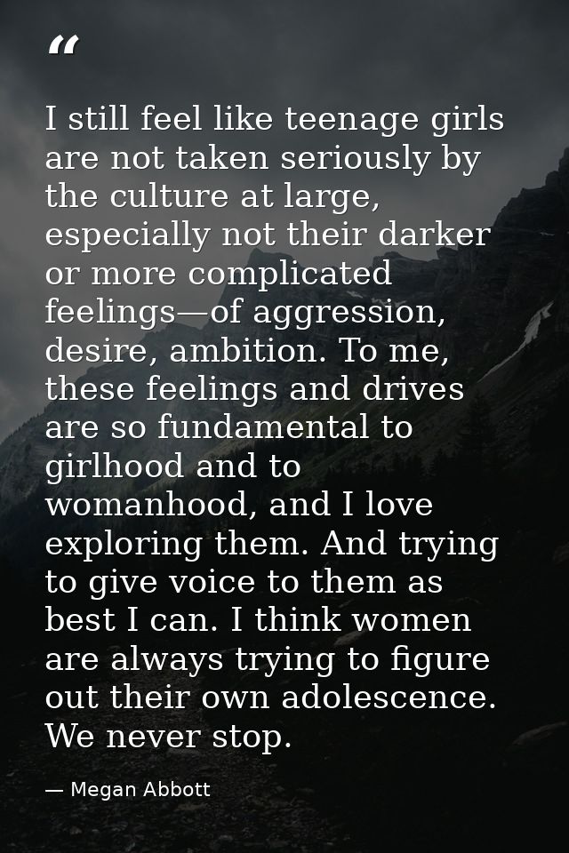 I still feel like teenage girls are not taken seriously by the culture at large, especially not their darker or more com — Megan Abbott