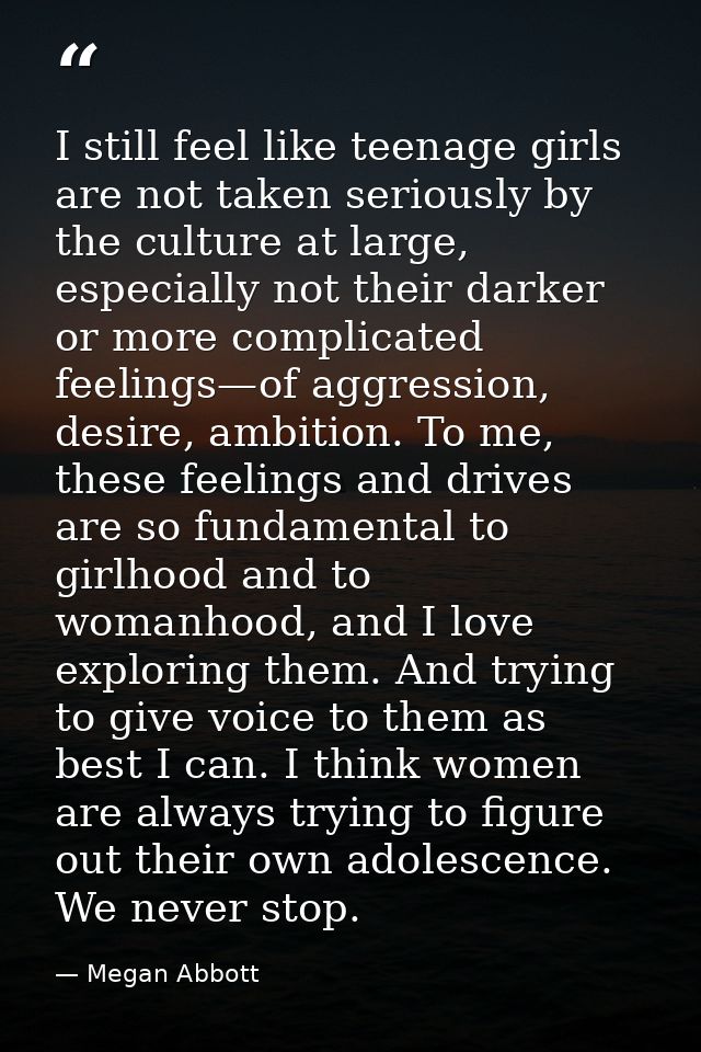 I still feel like teenage girls are not taken seriously by the culture at large, especially not their darker or more com — Megan Abbott