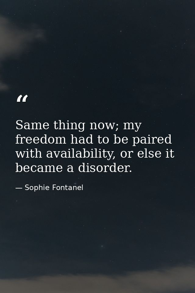 Same thing now; my freedom had to be paired with availability, or else it became a disorder. — Sophie Fontanel