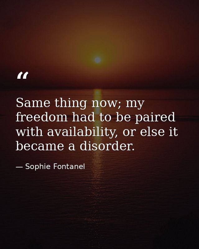 Same thing now; my freedom had to be paired with availability, or else it became a disorder. — Sophie Fontanel