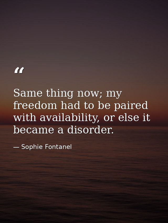 Same thing now; my freedom had to be paired with availability, or else it became a disorder. — Sophie Fontanel