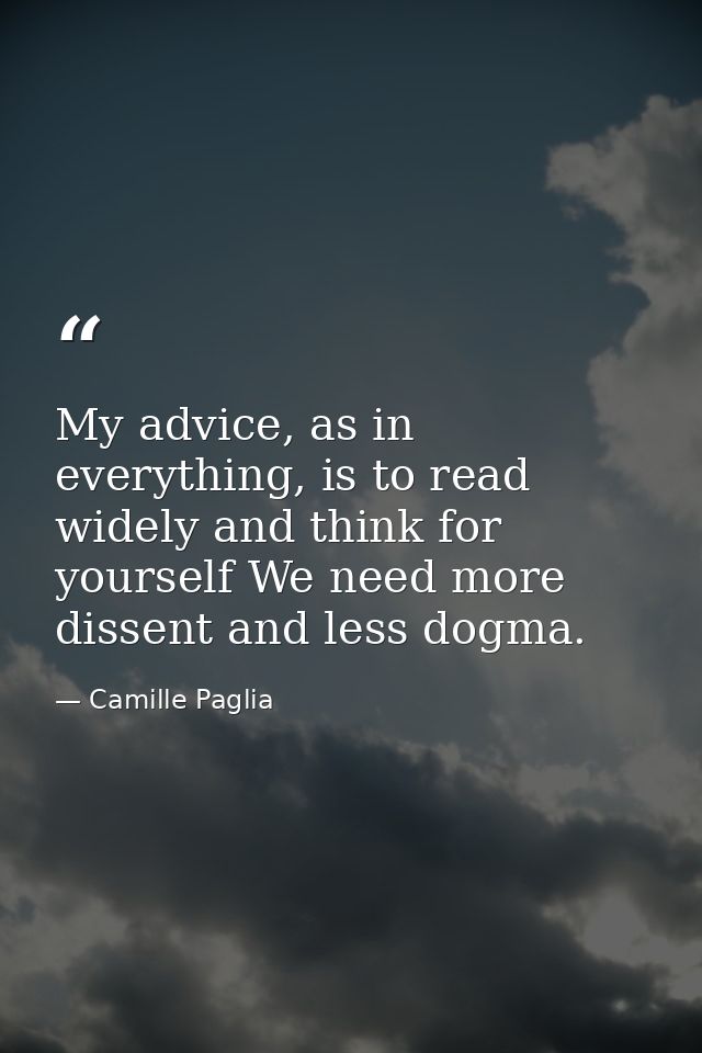 My advice, as in everything, is to read widely and think for yourself We need more dissent and less dogma. — Camille Paglia