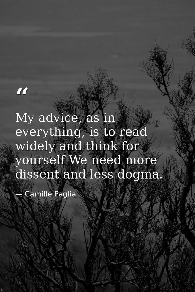 My advice, as in everything, is to read widely and think for yourself We need more dissent and less dogma. — Camille Paglia