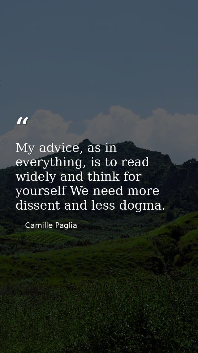 My advice, as in everything, is to read widely and think for yourself We need more dissent and less dogma. — Camille Paglia
