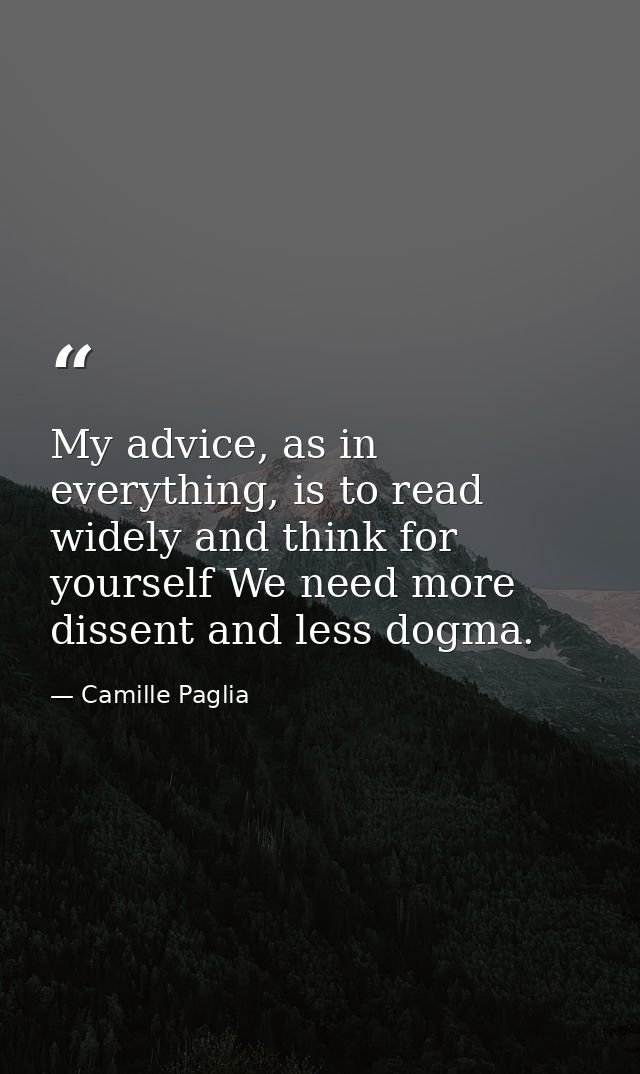 My advice, as in everything, is to read widely and think for yourself We need more dissent and less dogma. — Camille Paglia