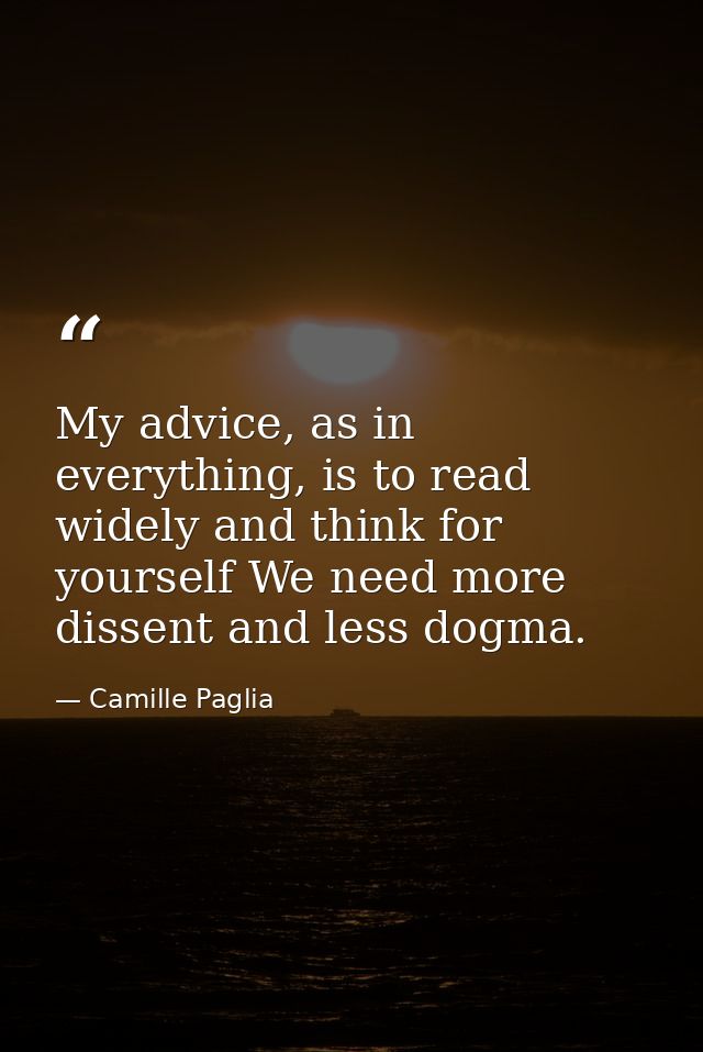 My advice, as in everything, is to read widely and think for yourself We need more dissent and less dogma. — Camille Paglia