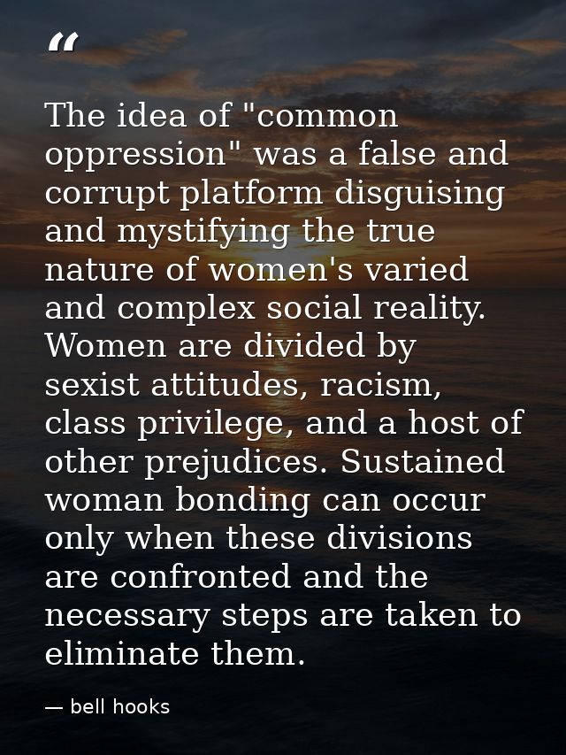 The idea of "common oppression" was a false and corrupt platform disguising and mystifying the true nature of women's va — bell hooks