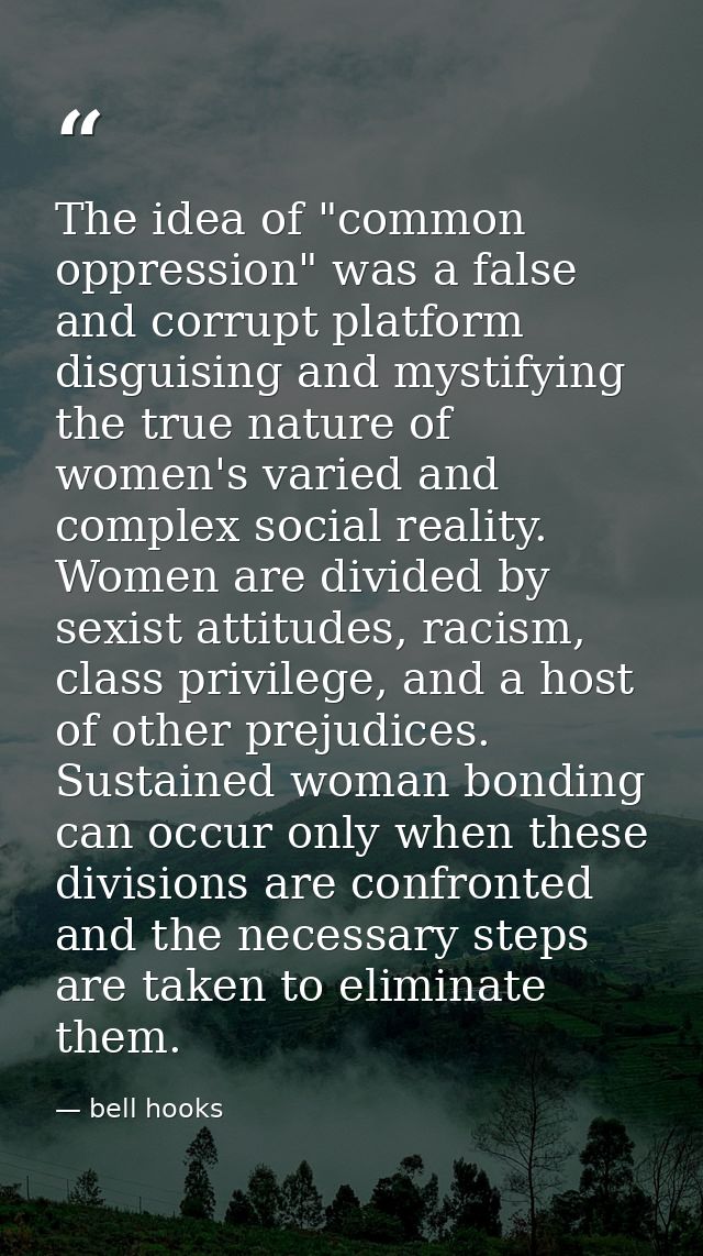 The idea of "common oppression" was a false and corrupt platform disguising and mystifying the true nature of women's va — bell hooks