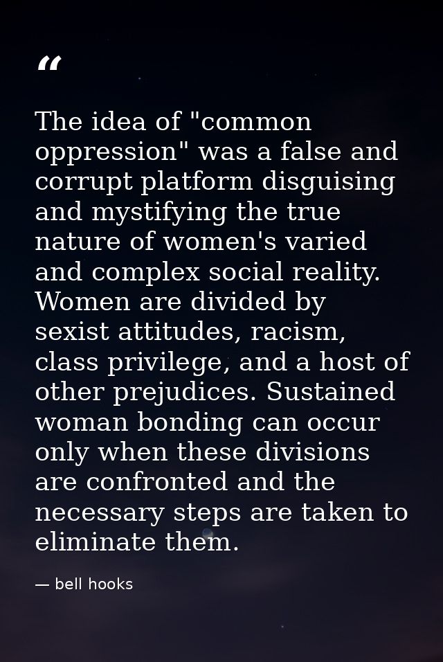 The idea of "common oppression" was a false and corrupt platform disguising and mystifying the true nature of women's va — bell hooks