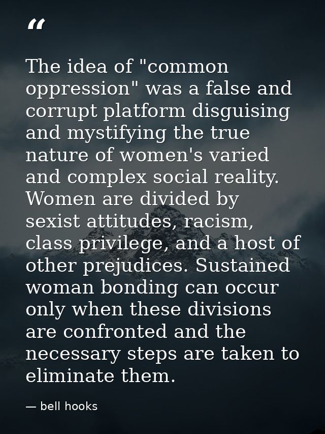 The idea of "common oppression" was a false and corrupt platform disguising and mystifying the true nature of women's va — bell hooks