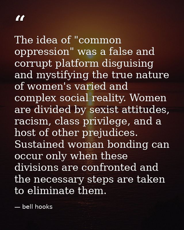 The idea of "common oppression" was a false and corrupt platform disguising and mystifying the true nature of women's va — bell hooks