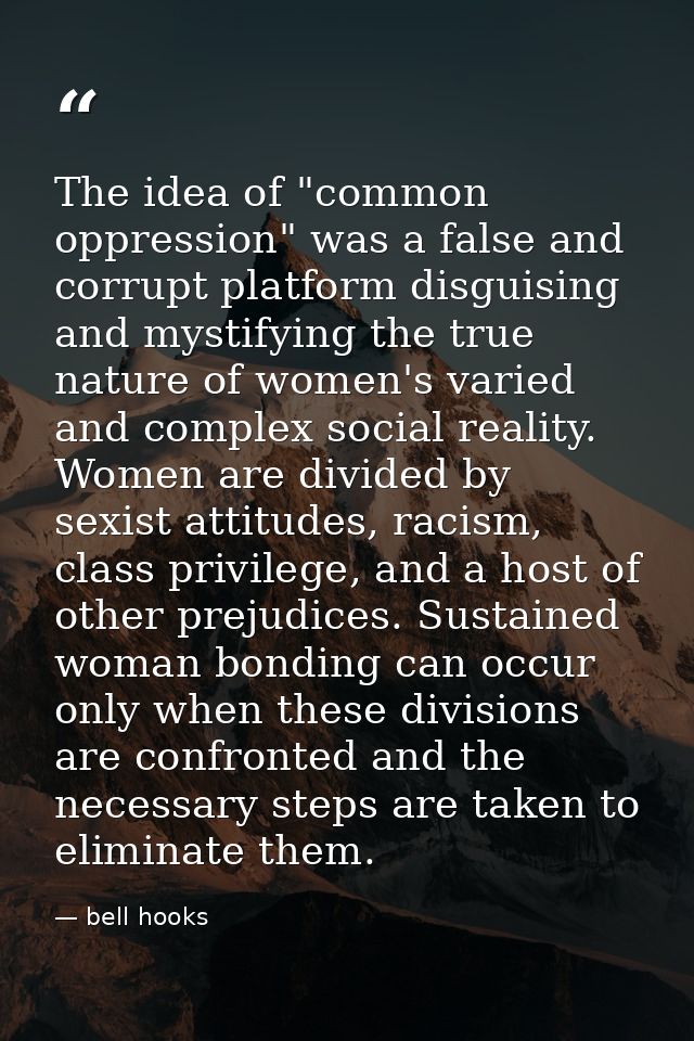 The idea of "common oppression" was a false and corrupt platform disguising and mystifying the true nature of women's va — bell hooks