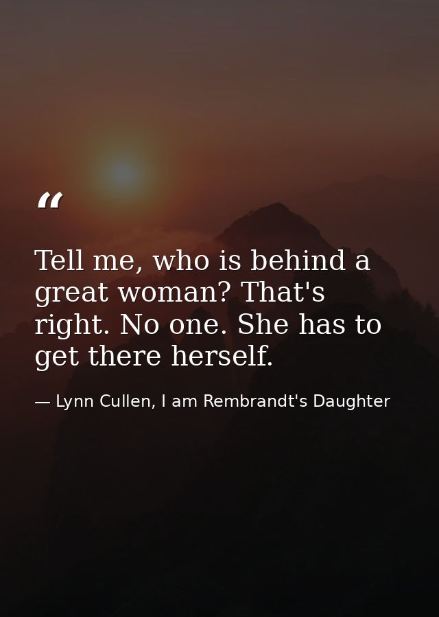Tell me, who is behind a great woman? That's right. No one. She has to get there herself. — Lynn Cullen, I am Rembrandt's Daughter