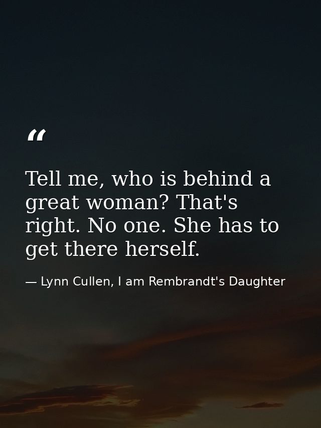 Tell me, who is behind a great woman? That's right. No one. She has to get there herself. — Lynn Cullen, I am Rembrandt's Daughter
