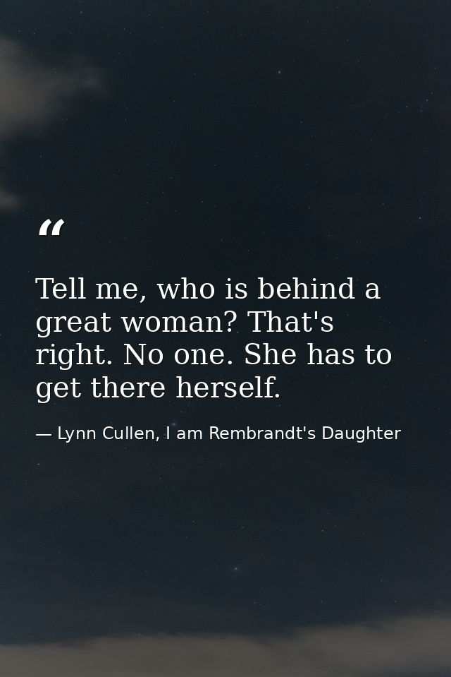 Tell me, who is behind a great woman? That's right. No one. She has to get there herself. — Lynn Cullen, I am Rembrandt's Daughter
