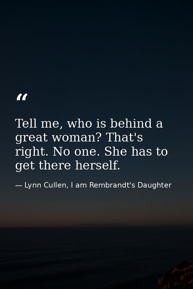 Tell me, who is behind a great woman? That's right. No one. She has to get there herself. — Lynn Cullen, I am Rembrandt's Daughter