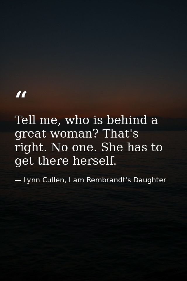 Tell me, who is behind a great woman? That's right. No one. She has to get there herself. — Lynn Cullen, I am Rembrandt's Daughter