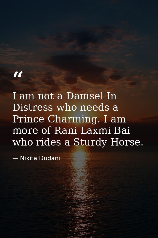 I am not a Damsel In Distress who needs a Prince Charming. I am more of Rani Laxmi Bai who rides a Sturdy Horse. — Nikita Dudani