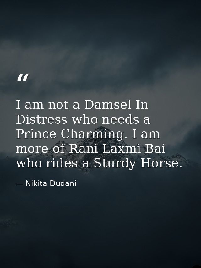 I am not a Damsel In Distress who needs a Prince Charming. I am more of Rani Laxmi Bai who rides a Sturdy Horse. — Nikita Dudani