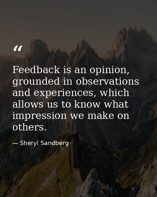 Feedback is an opinion, grounded in observations and experiences, which allows us to know what impression we make on oth — Sheryl Sandberg