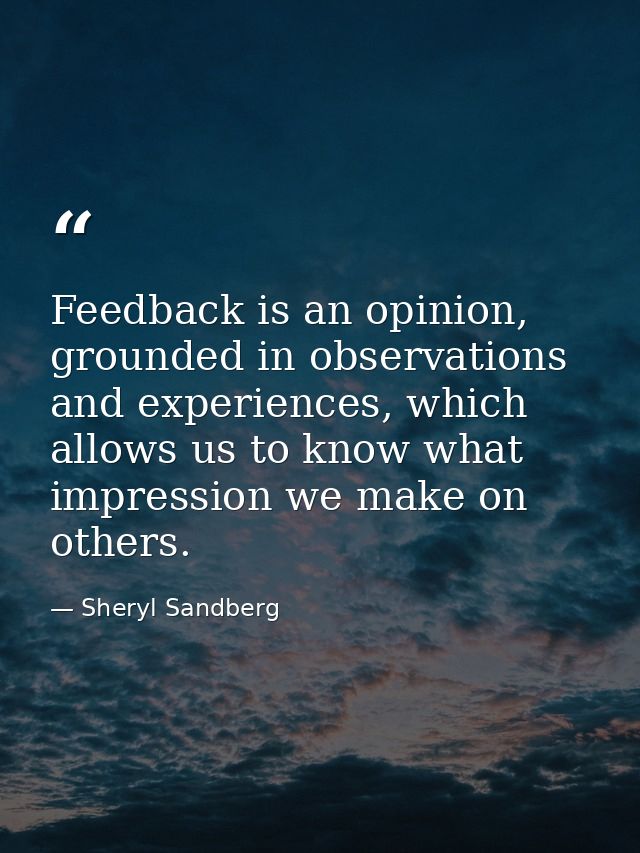 Feedback is an opinion, grounded in observations and experiences, which allows us to know what impression we make on oth — Sheryl Sandberg
