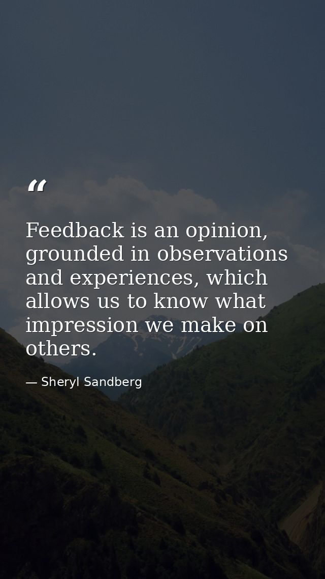 Feedback is an opinion, grounded in observations and experiences, which allows us to know what impression we make on oth — Sheryl Sandberg