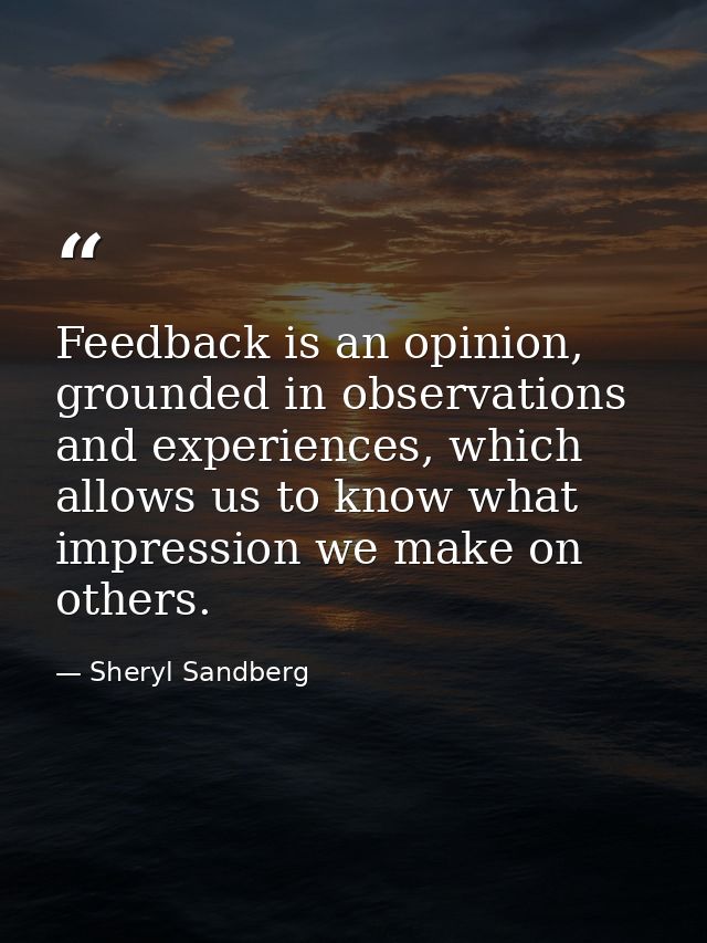 Feedback is an opinion, grounded in observations and experiences, which allows us to know what impression we make on oth — Sheryl Sandberg