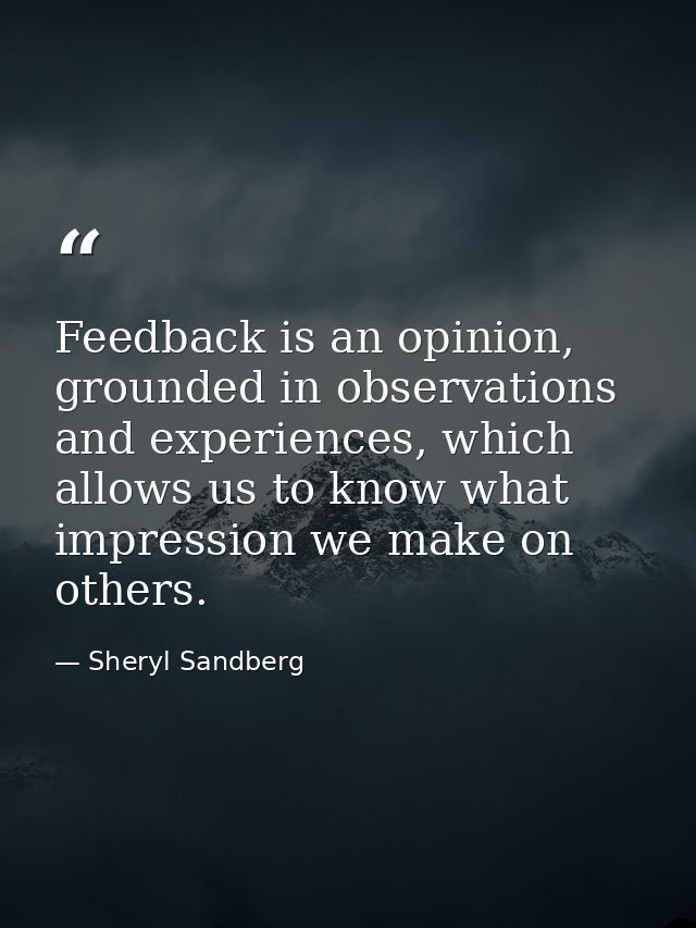 Feedback is an opinion, grounded in observations and experiences, which allows us to know what impression we make on oth — Sheryl Sandberg