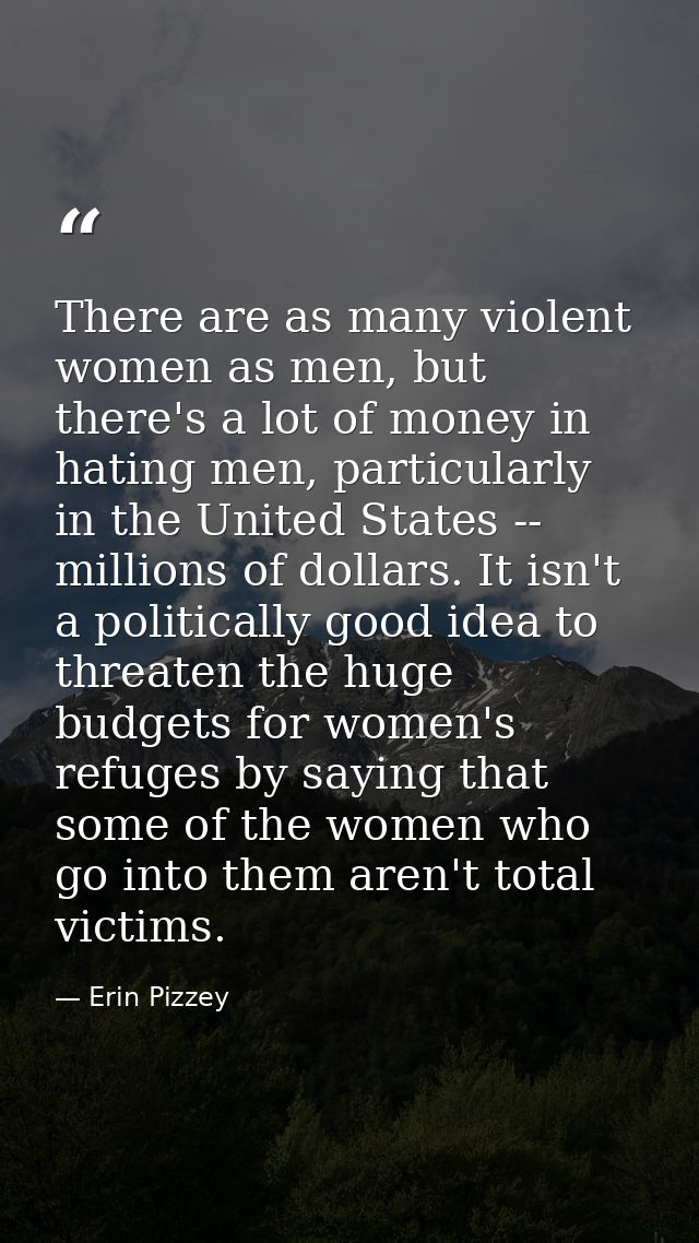 There are as many violent women as men, but there's a lot of money in hating men, particularly in the United States -- m — Erin Pizzey