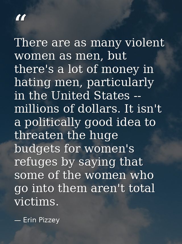There are as many violent women as men, but there's a lot of money in hating men, particularly in the United States -- m — Erin Pizzey