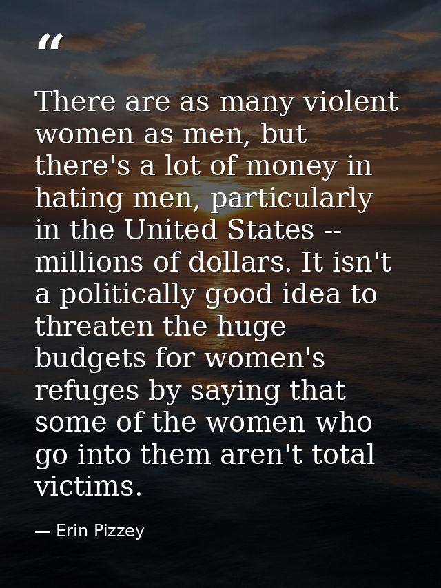 There are as many violent women as men, but there's a lot of money in hating men, particularly in the United States -- m — Erin Pizzey