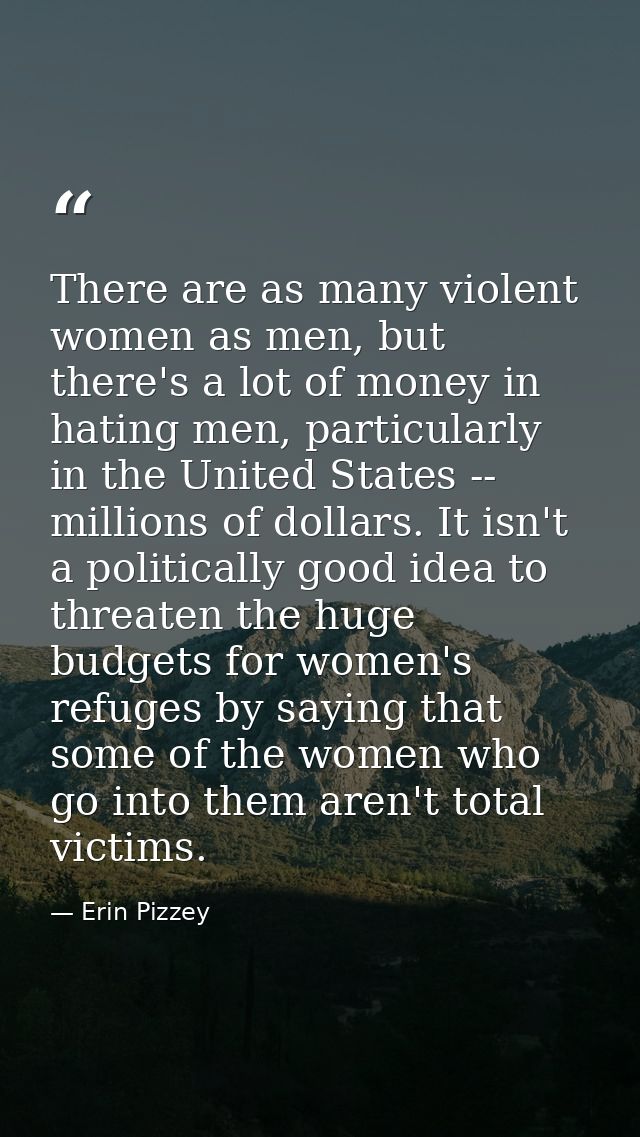 There are as many violent women as men, but there's a lot of money in hating men, particularly in the United States -- m — Erin Pizzey