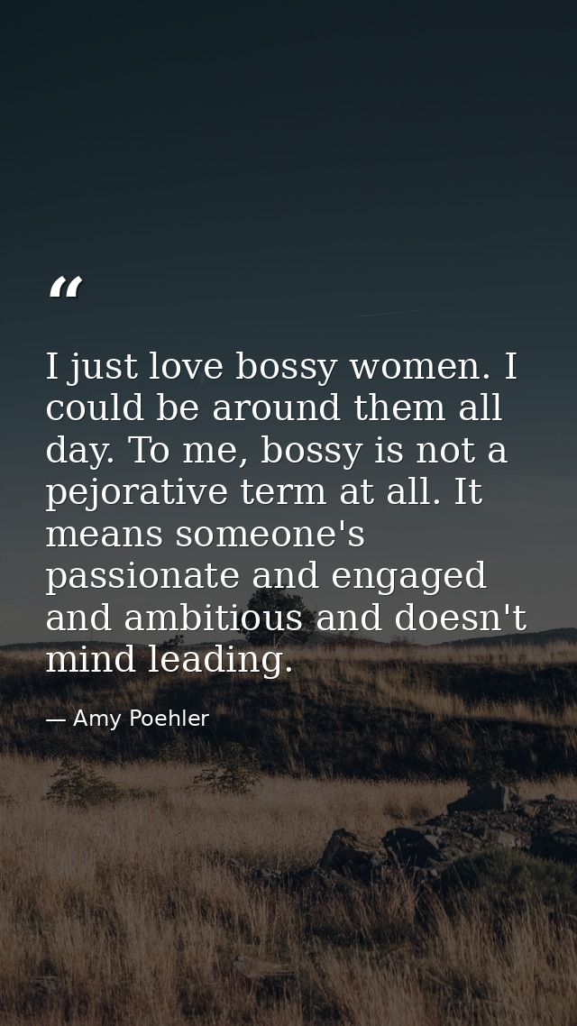 I just love bossy women. I could be around them all day. To me, bossy is not a pejorative term at all. It means someone' — Amy Poehler