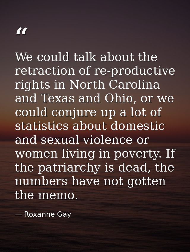 We could talk about the retraction of re-productive rights in North Carolina and Texas and Ohio, or we could conjure up  — Roxanne Gay