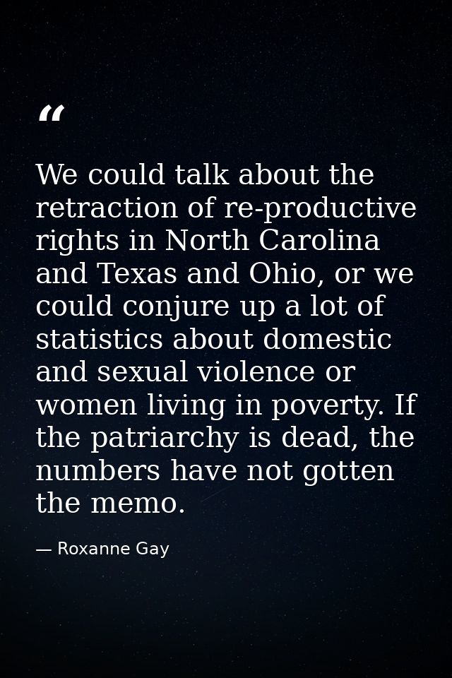 We could talk about the retraction of re-productive rights in North Carolina and Texas and Ohio, or we could conjure up  — Roxanne Gay