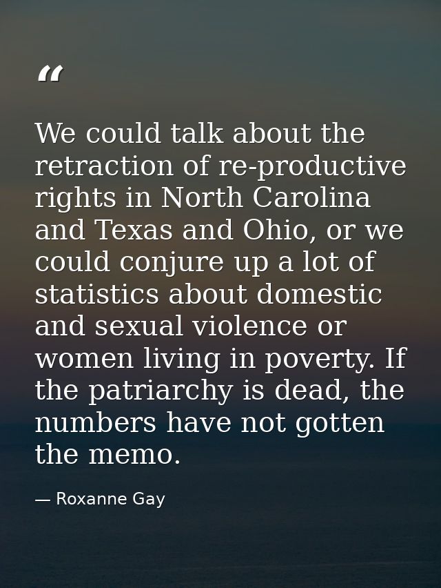 We could talk about the retraction of re-productive rights in North Carolina and Texas and Ohio, or we could conjure up  — Roxanne Gay
