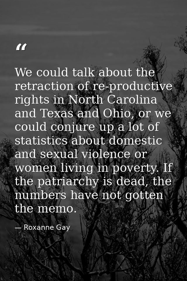 We could talk about the retraction of re-productive rights in North Carolina and Texas and Ohio, or we could conjure up  — Roxanne Gay