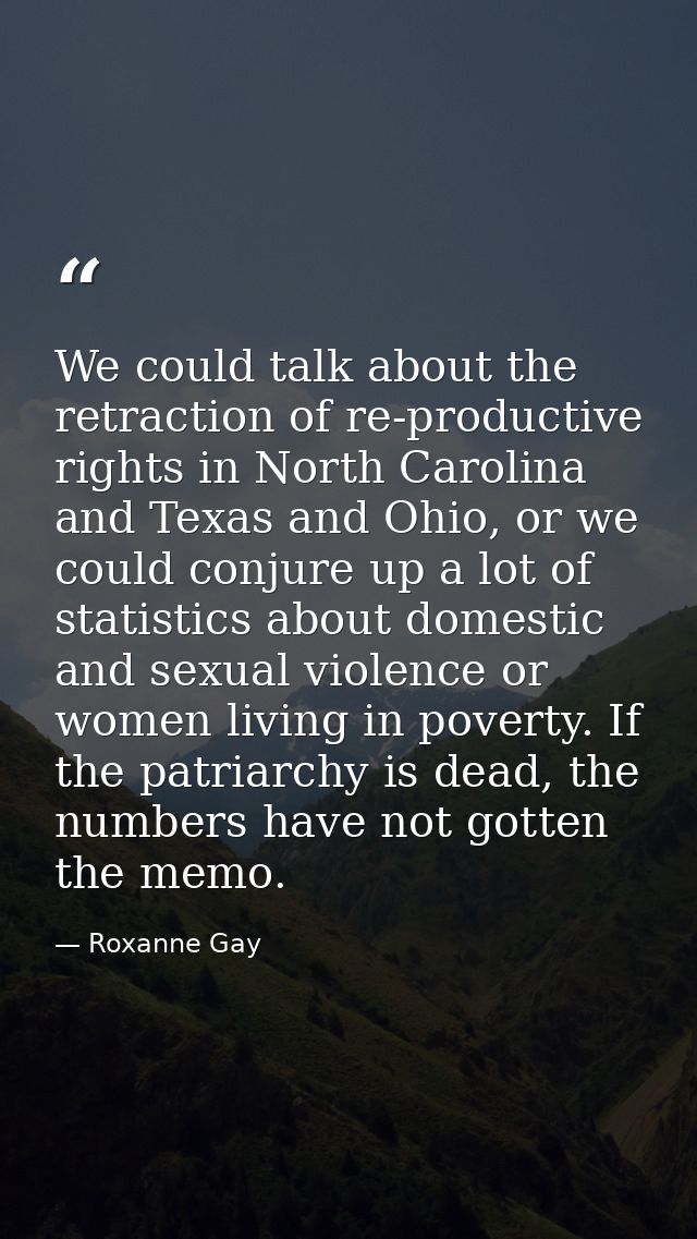 We could talk about the retraction of re-productive rights in North Carolina and Texas and Ohio, or we could conjure up  — Roxanne Gay