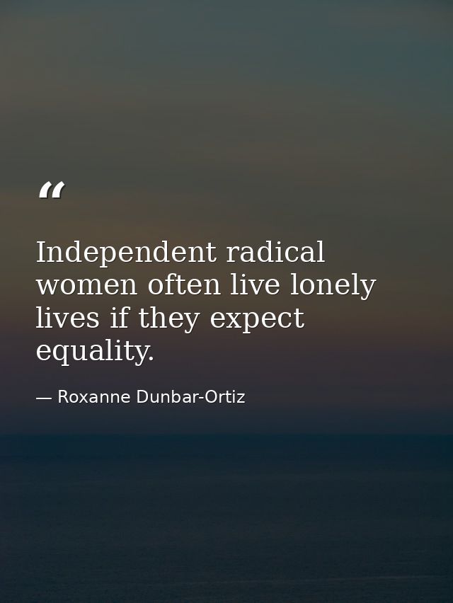 Independent radical women often live lonely lives if they expect equality. — Roxanne Dunbar-Ortiz