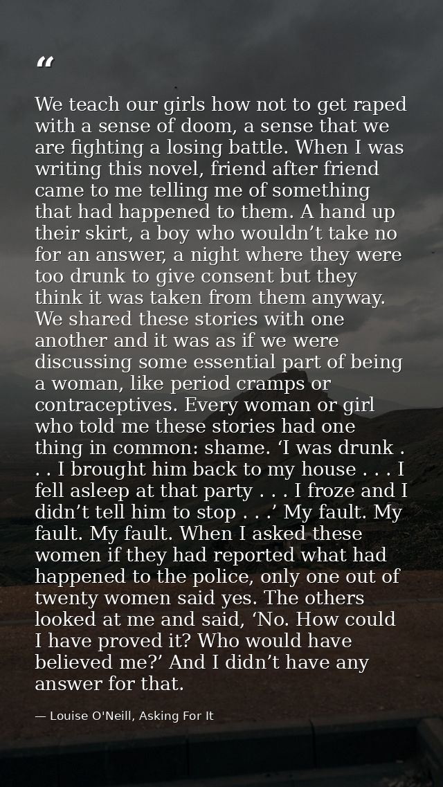 We teach our girls how not to get raped with a sense of doom, a sense that we are fighting a losing battle. When I was w — Louise O'Neill, Asking For It