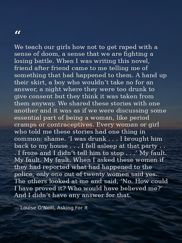 We teach our girls how not to get raped with a sense of doom, a sense that we are fighting a losing battle. When I was w — Louise O'Neill, Asking For It