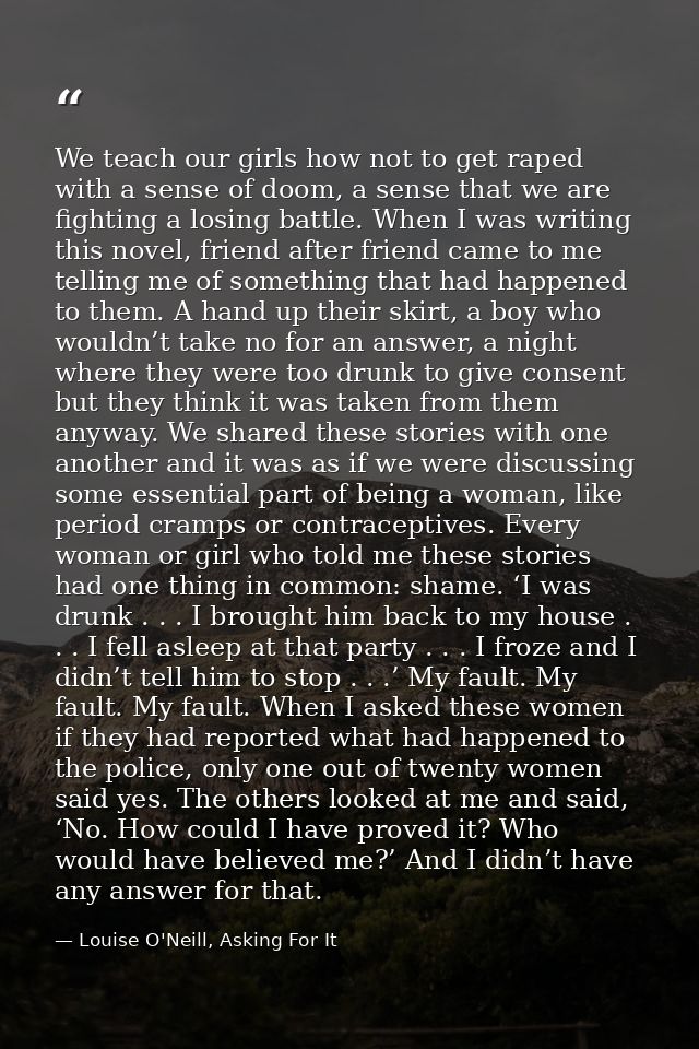 We teach our girls how not to get raped with a sense of doom, a sense that we are fighting a losing battle. When I was w — Louise O'Neill, Asking For It
