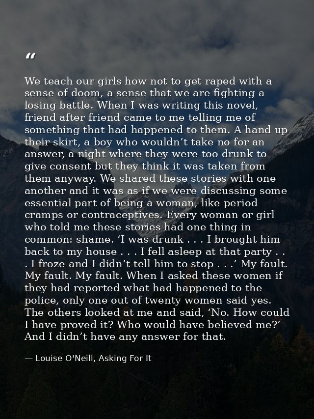 We teach our girls how not to get raped with a sense of doom, a sense that we are fighting a losing battle. When I was w — Louise O'Neill, Asking For It