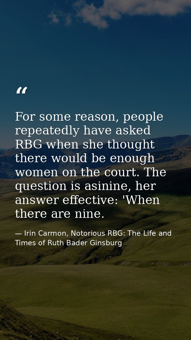 For some reason, people repeatedly have asked RBG when she thought there would be enough women on the court. The questio — Irin Carmon, Notorious RBG: The Life and Times of Ruth Bader Ginsburg