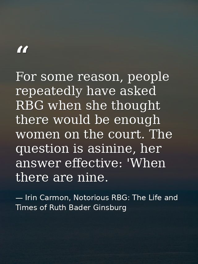 For some reason, people repeatedly have asked RBG when she thought there would be enough women on the court. The questio — Irin Carmon, Notorious RBG: The Life and Times of Ruth Bader Ginsburg